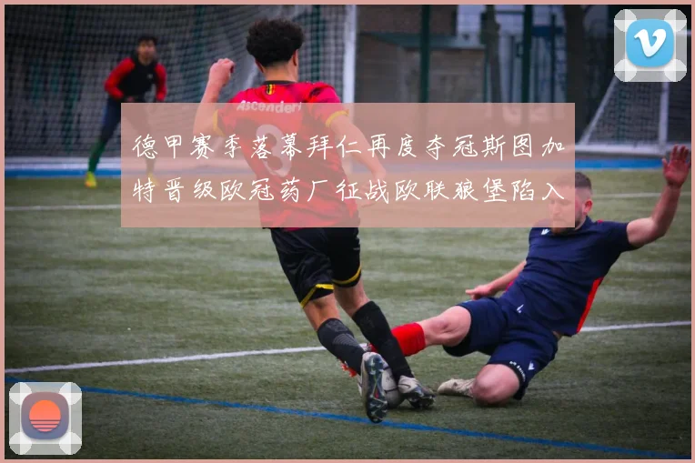 德甲赛季落幕拜仁再度夺冠斯图加特晋级欧冠药厂征战欧联狼堡陷入保级附加赛
