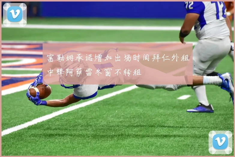 富勒姆承诺增加出场时间拜仁外租中锋阿萨雷冬窗不转租