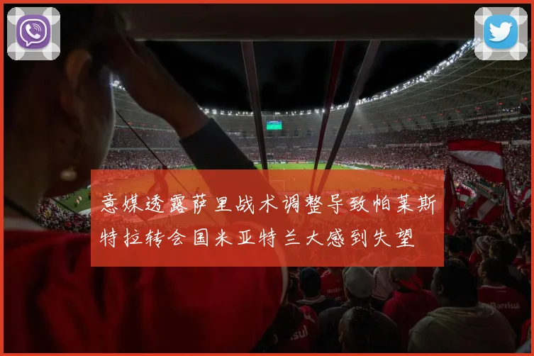 意媒透露萨里战术调整导致帕莱斯特拉转会国米亚特兰大感到失望