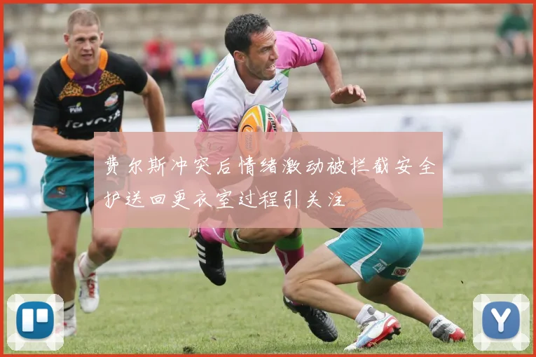 费尔斯冲突后情绪激动被拦截安全护送回更衣室过程引关注