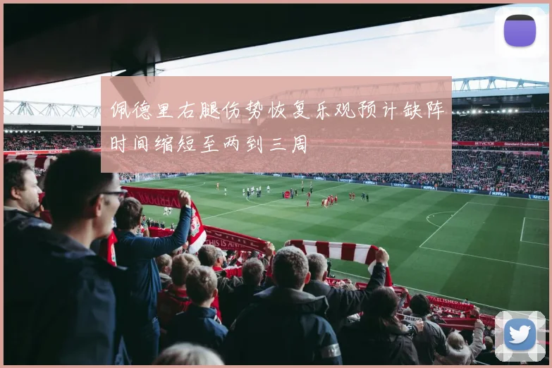 佩德里右腿伤势恢复乐观预计缺阵时间缩短至两到三周
