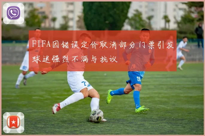 FIFA因错误定价取消部分门票引发球迷强烈不满与抗议
