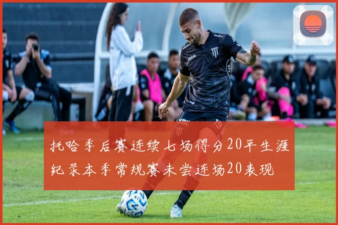 托哈季后赛连续七场得分20平生涯纪录本季常规赛未尝连场20表现