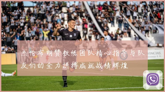 杰伦布朗赞教练团队精心指导与队友们的全力拼搏成就战绩辉煌