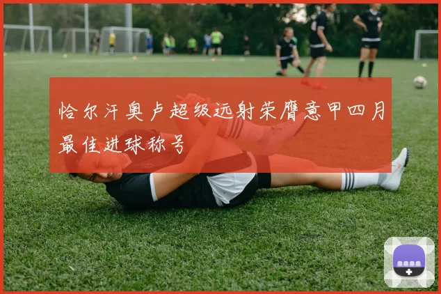 恰尔汗奥卢超级远射荣膺意甲四月最佳进球称号