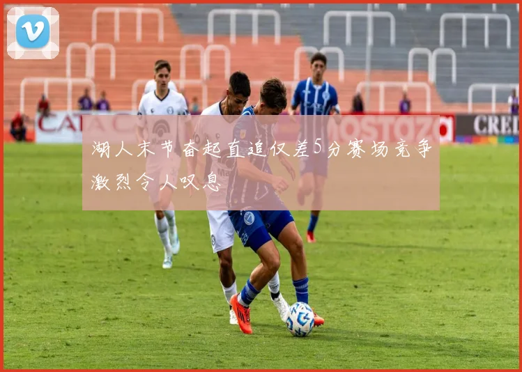 湖人末节奋起直追仅差5分赛场竞争激烈令人叹息