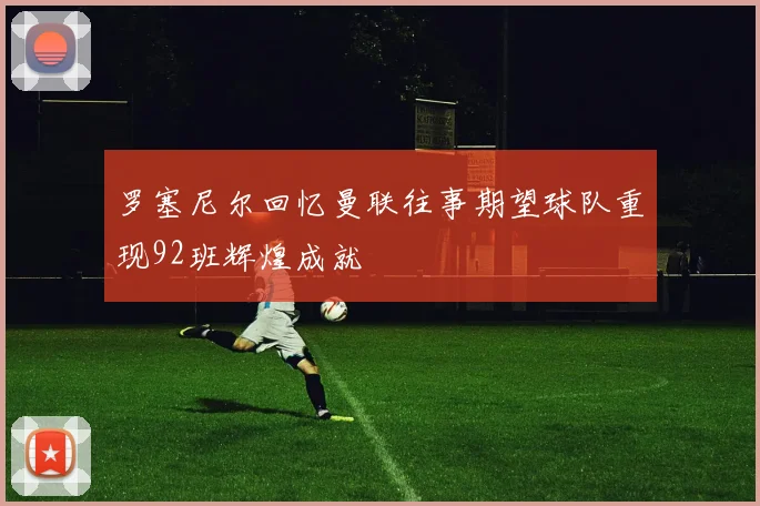 罗塞尼尔回忆曼联往事期望球队重现92班辉煌成就