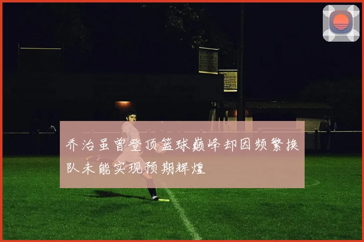 乔治虽曾登顶篮球巅峰却因频繁换队未能实现预期辉煌