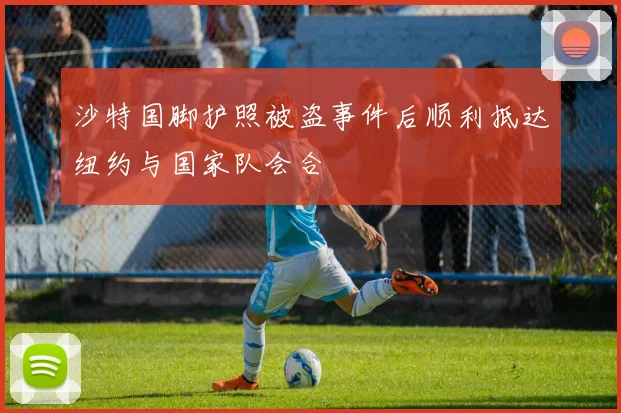 沙特国脚护照被盗事件后顺利抵达纽约与国家队会合